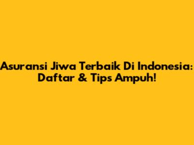 Asuransi Jiwa Terbaik Di Indonesia: Daftar & Tips Ampuh!