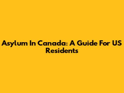 Asylum In Canada: A Guide For US Residents