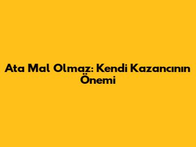 Ata Mal Olmaz: Kendi Kazancının Önemi