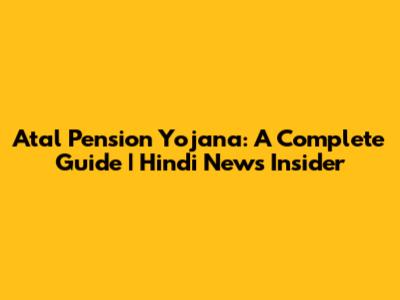 Atal Pension Yojana: A Complete Guide | Hindi News Insider