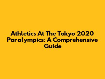 Athletics At The Tokyo 2020 Paralympics: A Comprehensive Guide