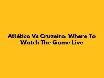Atlético Vs Cruzeiro: Where To Watch The Game Live