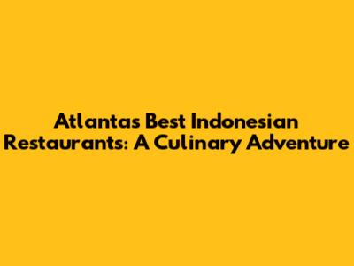 Atlanta's Best Indonesian Restaurants: A Culinary Adventure