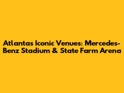 Atlanta's Iconic Venues: Mercedes-Benz Stadium & State Farm Arena