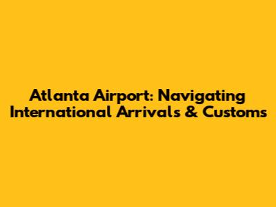 Atlanta Airport: Navigating International Arrivals & Customs