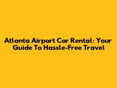 Atlanta Airport Car Rental: Your Guide To Hassle-Free Travel