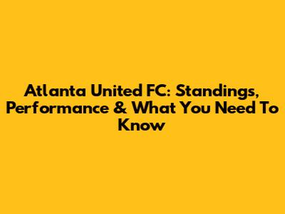 Atlanta United FC: Standings, Performance & What You Need To Know