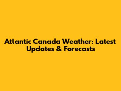 Atlantic Canada Weather: Latest Updates & Forecasts