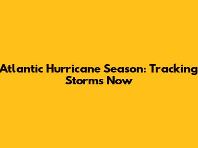 Atlantic Hurricane Season: Tracking Storms Now