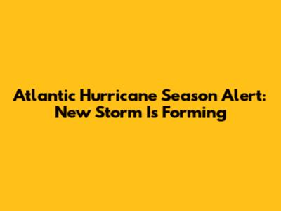Atlantic Hurricane Season Alert: New Storm Is Forming