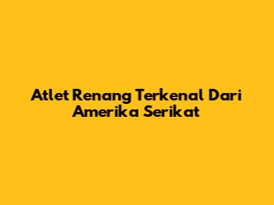 Atlet Renang Terkenal Dari Amerika Serikat