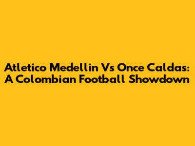 Atletico Medellin Vs Once Caldas: A Colombian Football Showdown
