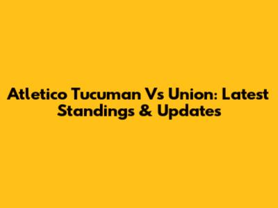 Atletico Tucuman Vs Union: Latest Standings & Updates