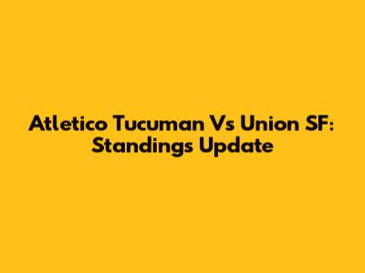 Atletico Tucuman Vs Union SF: Standings Update