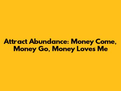 Attract Abundance: Money Come, Money Go, Money Loves Me