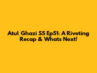 Atul Ghazi S5 Ep51: A Riveting Recap & What's Next!
