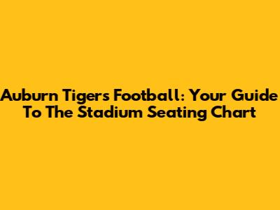 Auburn Tigers Football: Your Guide To The Stadium Seating Chart