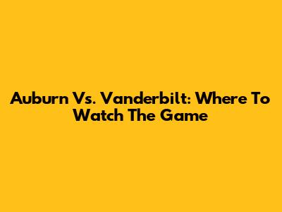 Auburn Vs. Vanderbilt: Where To Watch The Game