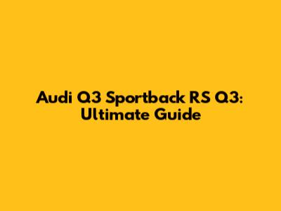 Audi Q3 Sportback RS Q3: Ultimate Guide