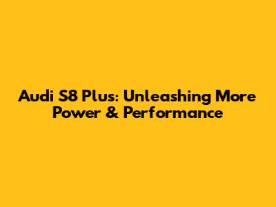 Audi S8 Plus: Unleashing More Power & Performance