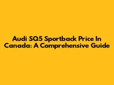 Audi SQ5 Sportback Price In Canada: A Comprehensive Guide