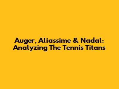 Auger, Aliassime & Nadal: Analyzing The Tennis Titans