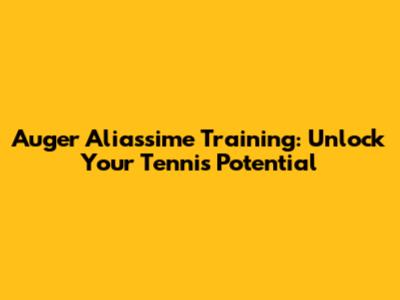 Auger Aliassime Training: Unlock Your Tennis Potential