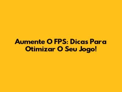 Aumente O FPS: Dicas Para Otimizar O Seu Jogo!