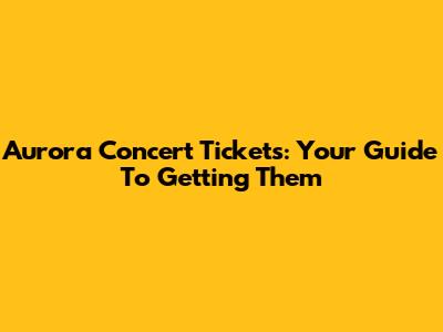 Aurora Concert Tickets: Your Guide To Getting Them