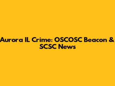 Aurora IL Crime: OSCOSC Beacon & SCSC News