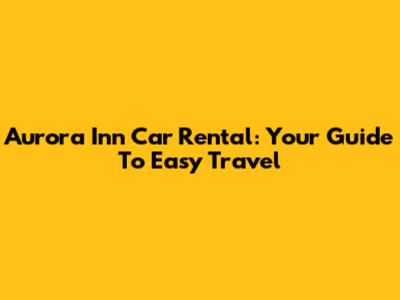 Aurora Inn Car Rental: Your Guide To Easy Travel