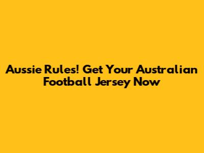 Aussie Rules! Get Your Australian Football Jersey Now