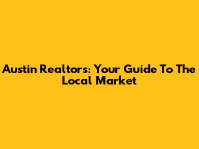 Austin Realtors: Your Guide To The Local Market