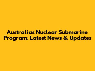 Australia's Nuclear Submarine Program: Latest News & Updates