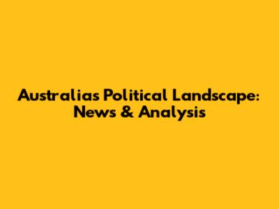 Australia's Political Landscape: News & Analysis