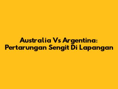 Australia Vs Argentina: Pertarungan Sengit Di Lapangan