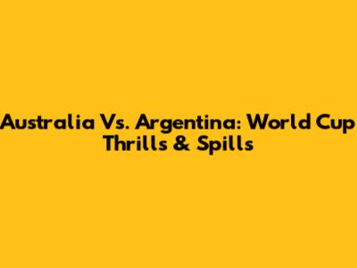 Australia Vs. Argentina: World Cup Thrills & Spills