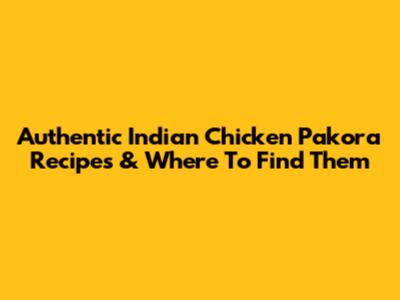 Authentic Indian Chicken Pakora Recipes & Where To Find Them