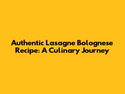 Authentic Lasagne Bolognese Recipe: A Culinary Journey