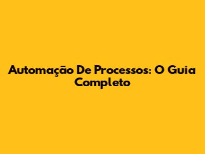 Automação De Processos: O Guia Completo