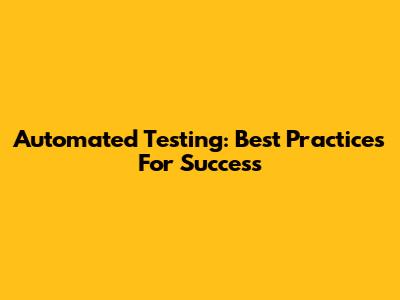 Automated Testing: Best Practices For Success