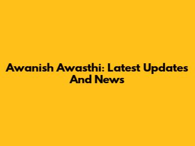 Awanish Awasthi: Latest Updates And News
