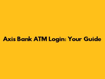 Axis Bank ATM Login: Your Guide