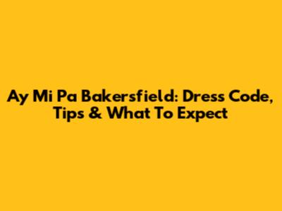 Ay Mi Pa Bakersfield: Dress Code, Tips & What To Expect
