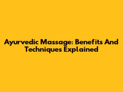 Ayurvedic Massage: Benefits And Techniques Explained