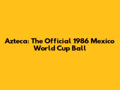 Azteca: The Official 1986 Mexico World Cup Ball