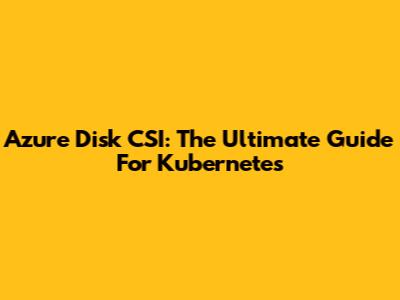 Azure Disk CSI: The Ultimate Guide For Kubernetes