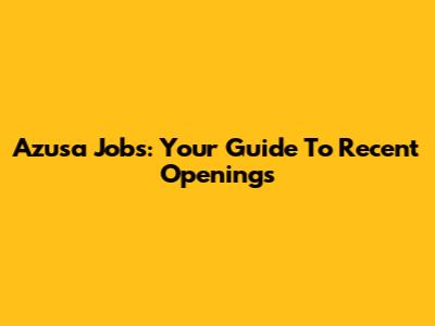 Azusa Jobs: Your Guide To Recent Openings