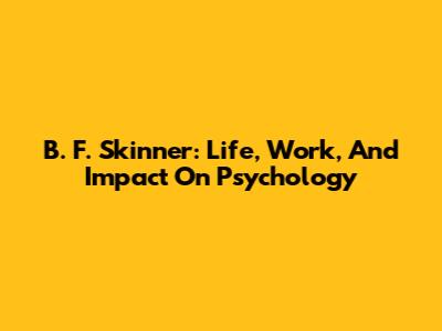 B. F. Skinner: Life, Work, And Impact On Psychology