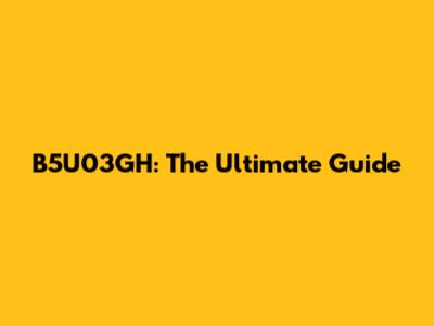 B5U03GH: The Ultimate Guide